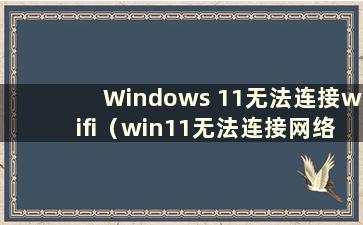 Windows 11无法连接wifi（win11无法连接网络）
